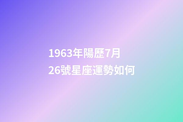 1963年陽歷7月26號星座運勢如何-第1張-星座運勢-玄機派