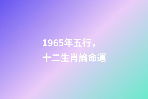 1965年五行，十二生肖論命運(二)-第1張-觀點-玄機派