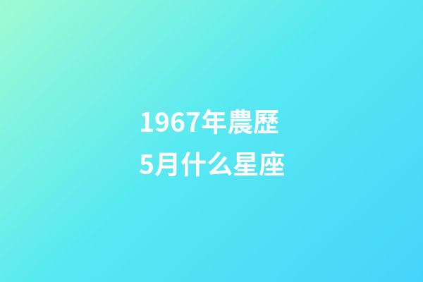 1967年農歷5月什么星座-第1張-星座運勢-玄機派