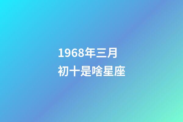 1968年三月初十是啥星座-第1張-星座運勢-玄機派