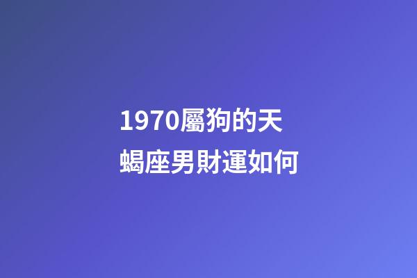 1970屬狗的天蝎座男財運如何-第1張-星座運勢-玄機派