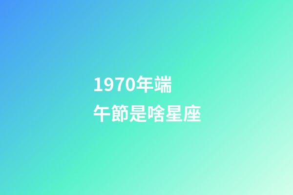 1970年端午節是啥星座-第1張-星座運勢-玄機派