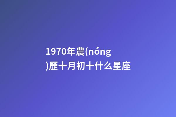 1970年農(nóng)歷十月初十什么星座-第1張-星座運(yùn)勢(shì)-玄機(jī)派