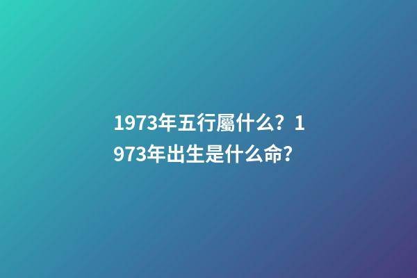 1973年五行屬什么？1973年出生是什么命？