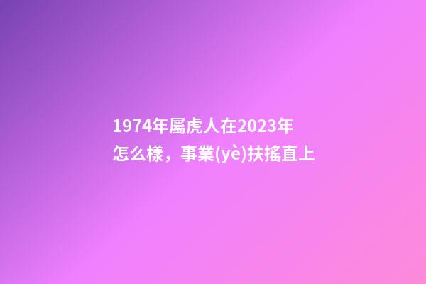 1974年屬虎人在2023年怎么樣，事業(yè)扶搖直上