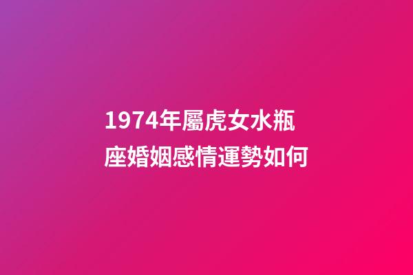 1974年屬虎女水瓶座婚姻感情運勢如何-第1張-星座運勢-玄機派