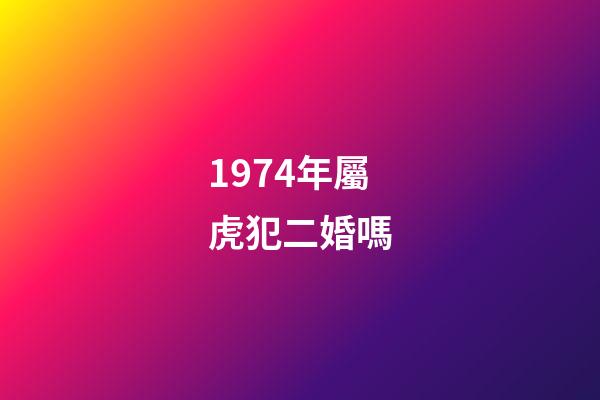 1974年屬虎犯二婚嗎