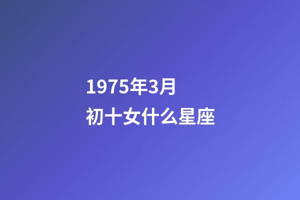 1975年3月初十女什么星座-第1張-星座運(yùn)勢(shì)-玄機(jī)派