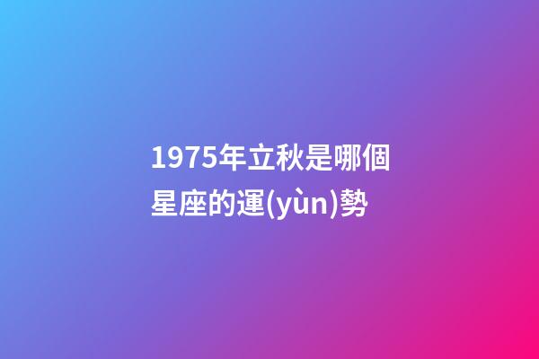 1975年立秋是哪個星座的運(yùn)勢
