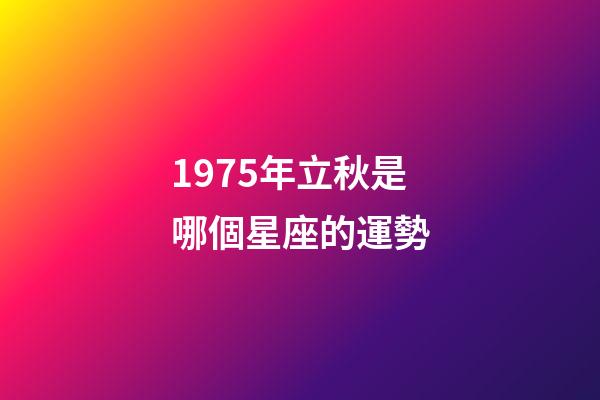 1975年立秋是哪個星座的運勢-第1張-星座運勢-玄機派
