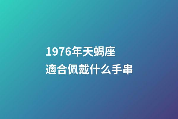 1976年天蝎座適合佩戴什么手串-第1張-星座運(yùn)勢(shì)-玄機(jī)派