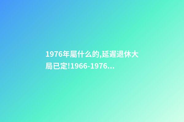 1976年屬什么的,延遲退休大局已定!1966-1976年出生的人-第1張-觀點-玄機派