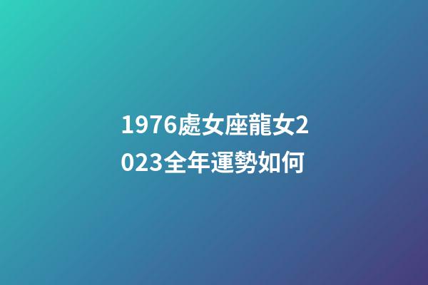 1976處女座龍女2023全年運勢如何-第1張-星座運勢-玄機派
