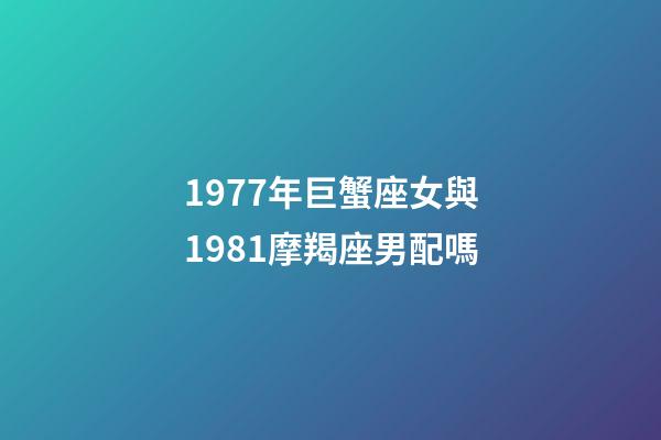 1977年巨蟹座女與1981摩羯座男配嗎-第1張-星座運勢-玄機派