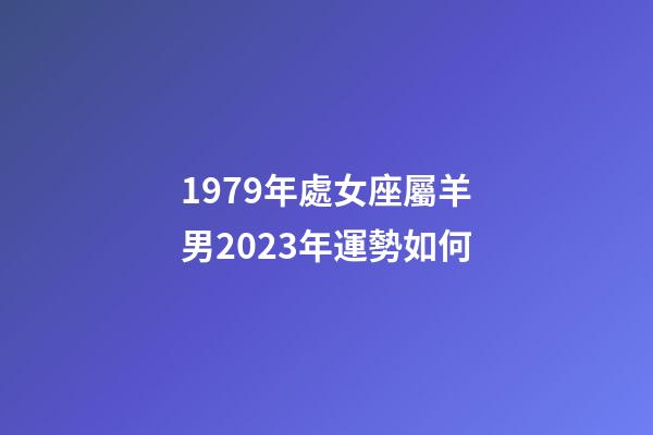 1979年處女座屬羊男2023年運勢如何-第1張-星座運勢-玄機派