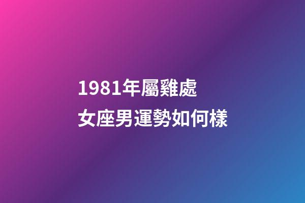 1981年屬雞處女座男運勢如何樣-第1張-星座運勢-玄機派