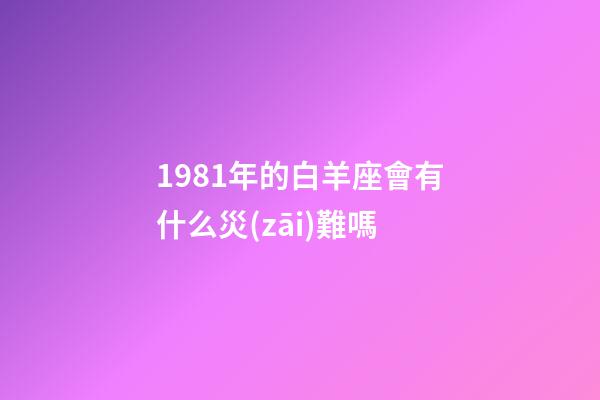 1981年的白羊座會有什么災(zāi)難嗎-第1張-星座運(yùn)勢-玄機(jī)派