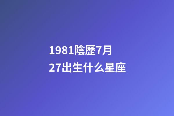 1981陰歷7月27出生什么星座-第1張-星座運勢-玄機派