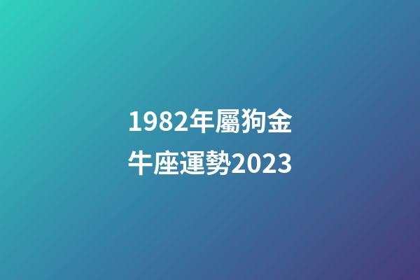 1982年屬狗金牛座運勢2023-第1張-星座運勢-玄機派