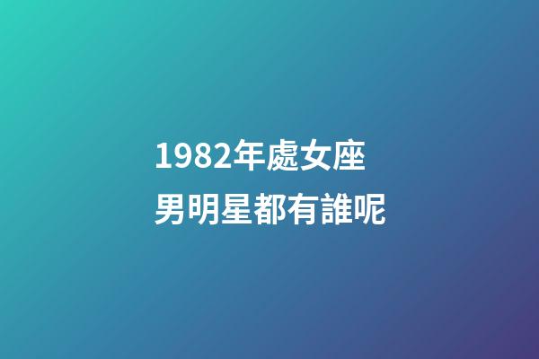 1982年處女座男明星都有誰呢-第1張-星座運勢-玄機派