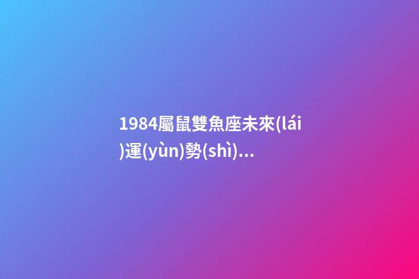 1984屬鼠雙魚座未來(lái)運(yùn)勢(shì)怎么樣-第1張-星座運(yùn)勢(shì)-玄機(jī)派