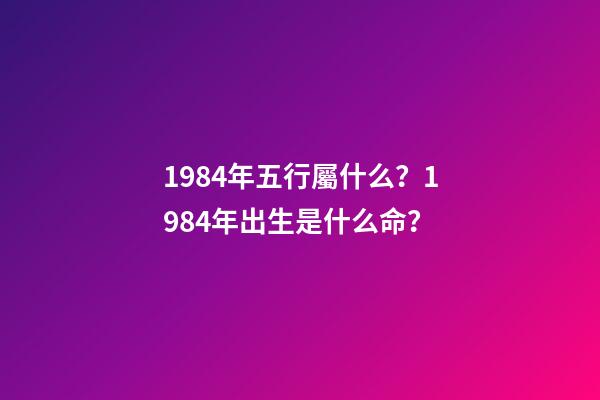 1984年五行屬什么？1984年出生是什么命？