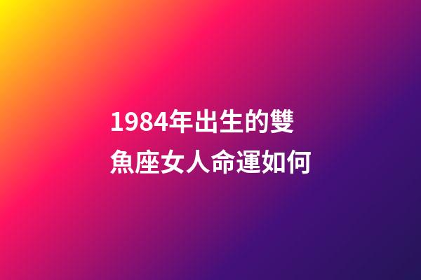 1984年出生的雙魚座女人命運如何-第1張-星座運勢-玄機派