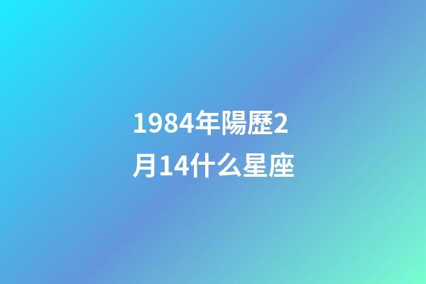 1984年陽歷2月14什么星座-第1張-星座運勢-玄機派