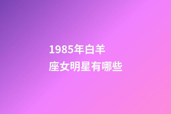 1985年白羊座女明星有哪些-第1張-星座運勢-玄機派