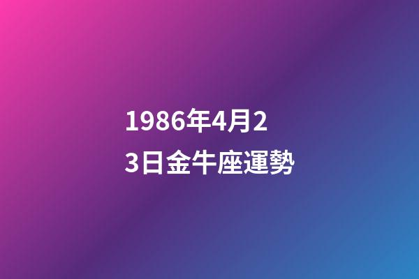 1986年4月23日金牛座運勢-第1張-星座運勢-玄機派