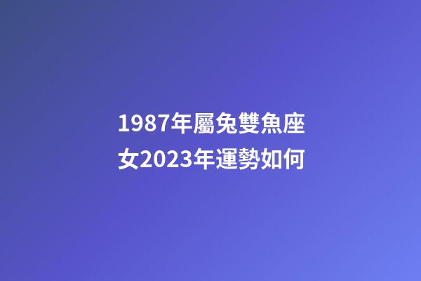 1987年屬兔雙魚座女2023年運勢如何-第1張-星座運勢-玄機派