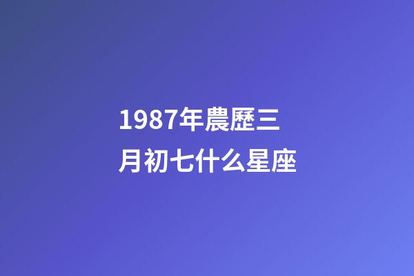 1987年農歷三月初七什么星座-第1張-星座運勢-玄機派