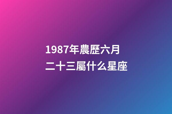 1987年農歷六月二十三屬什么星座-第1張-星座運勢-玄機派