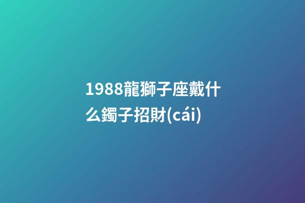 1988龍獅子座戴什么鐲子招財(cái)