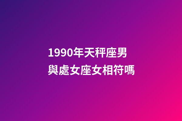 1990年天秤座男與處女座女相符嗎-第1張-星座運勢-玄機派