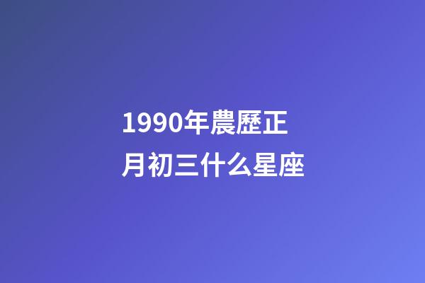 1990年農歷正月初三什么星座-第1張-星座運勢-玄機派