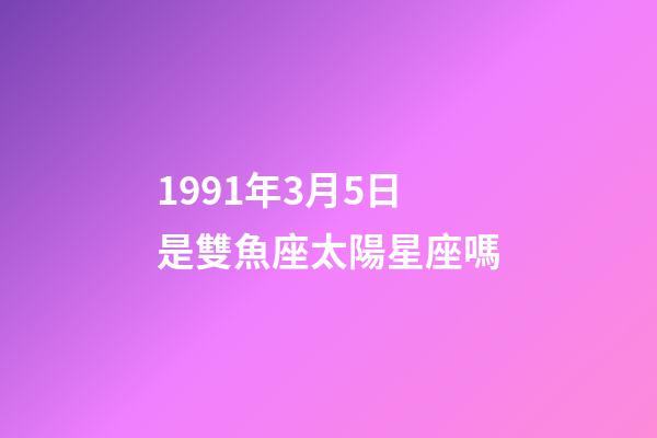 1991年3月5日是雙魚座太陽星座嗎-第1張-星座運勢-玄機派