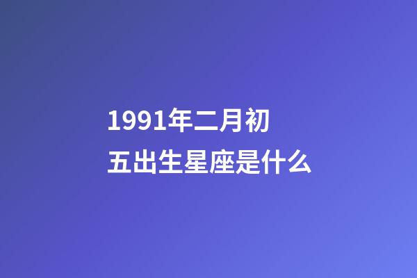 1991年二月初五出生星座是什么-第1張-星座運勢-玄機派