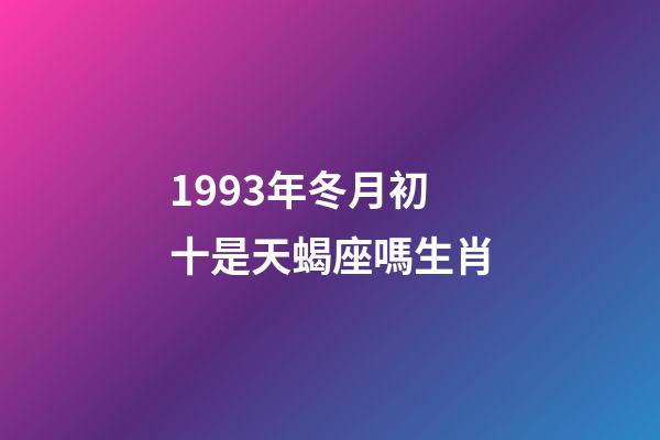 1993年冬月初十是天蝎座嗎生肖-第1張-星座運勢-玄機派