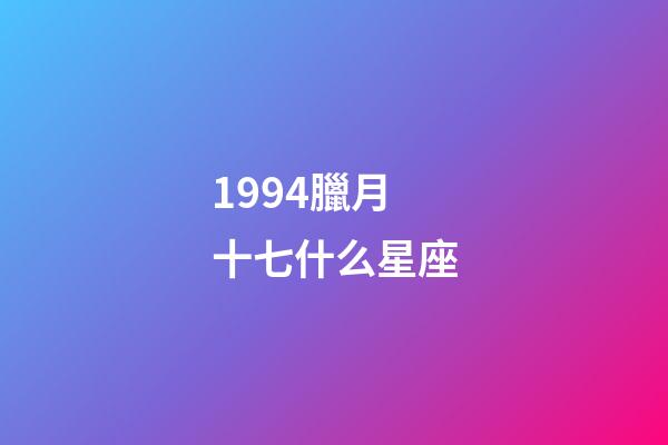 1994臘月十七什么星座-第1張-星座運勢-玄機派