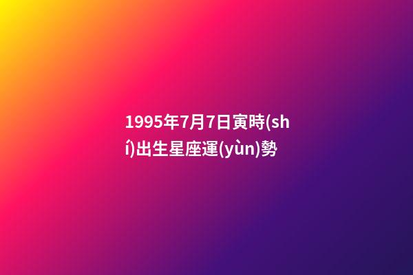 1995年7月7日寅時(shí)出生星座運(yùn)勢