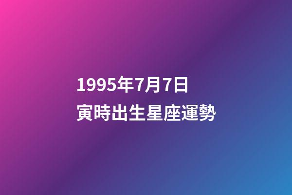 1995年7月7日寅時出生星座運勢