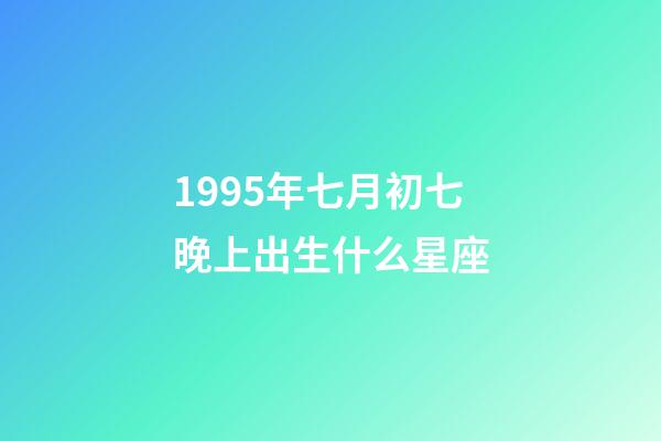 1995年七月初七晚上出生什么星座-第1張-星座運勢-玄機派
