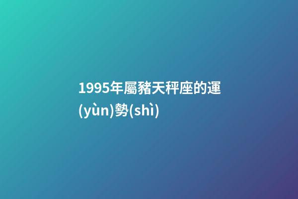 1995年屬豬天秤座的運(yùn)勢(shì)-第1張-星座運(yùn)勢(shì)-玄機(jī)派