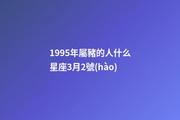 1995年屬豬的人什么星座3月2號(hào)-第1張-星座運(yùn)勢(shì)-玄機(jī)派