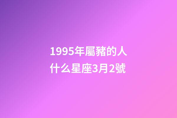 1995年屬豬的人什么星座3月2號-第1張-星座運勢-玄機派