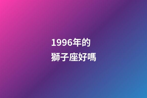 1996年的獅子座好嗎-第1張-星座運勢-玄機派