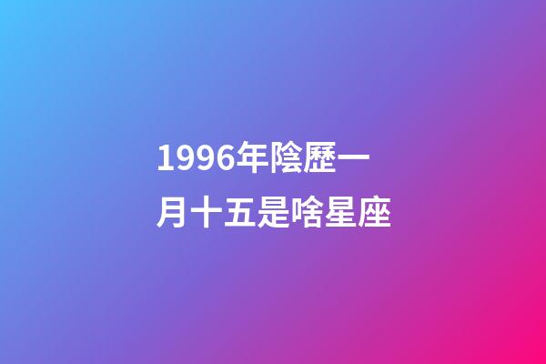 1996年陰歷一月十五是啥星座-第1張-星座運勢-玄機派