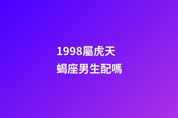 1998屬虎天蝎座男生配嗎-第1張-星座運勢-玄機派