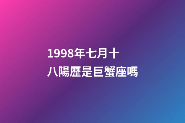 1998年七月十八陽歷是巨蟹座嗎-第1張-星座運勢-玄機派